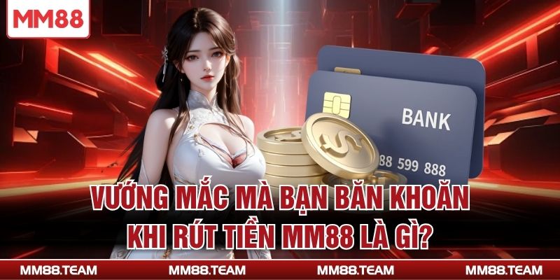 Vướng mắc mà bạn băn khoăn khi rút tiền MM88 là gì?